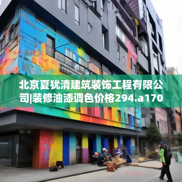 北京夏犹清建筑装饰工程有限公司|装修油漆调色价格294.a170b171c174fgy.181dsfds