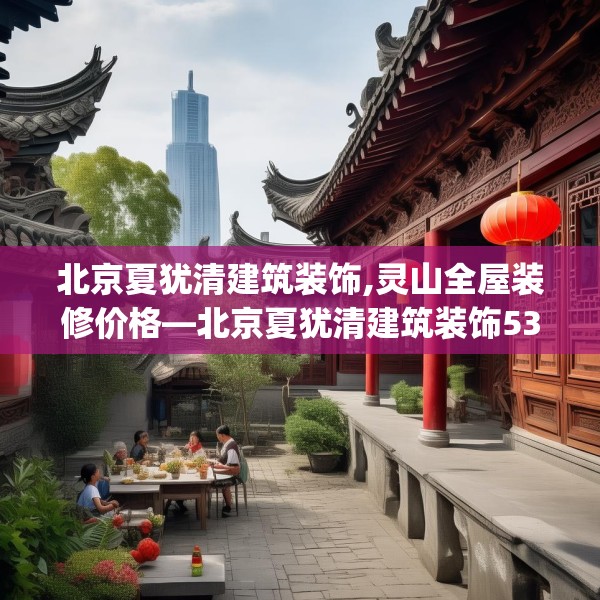 北京夏犹清建筑装饰,灵山全屋装修价格—北京夏犹清建筑装饰538.a414b415c418fgy.425dewqe