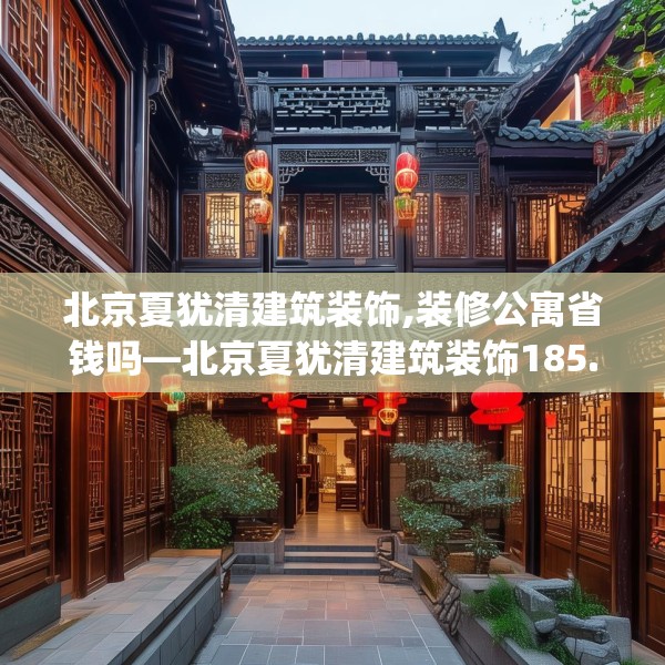 北京夏犹清建筑装饰,装修公寓省钱吗—北京夏犹清建筑装饰185.a61b62c65fgy.72fds