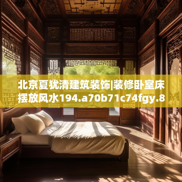 北京夏犹清建筑装饰|装修卧室床摆放风水194.a70b71c74fgy.81xczxv