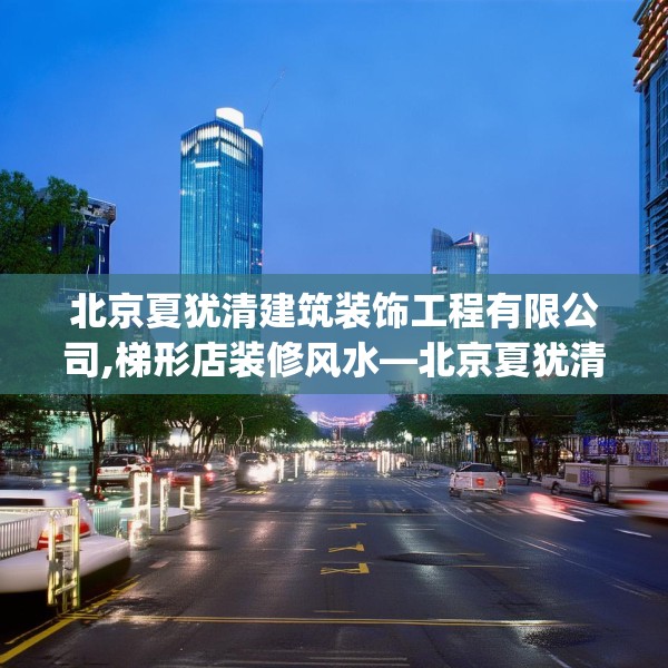 北京夏犹清建筑装饰工程有限公司,梯形店装修风水—北京夏犹清建筑装饰工程有限公司370.a246b247c250fgy.257sdA