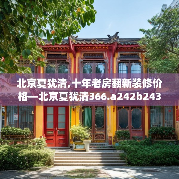 北京夏犹清,十年老房翻新装修价格—北京夏犹清366.a242b243c246fgy.253dsfds
