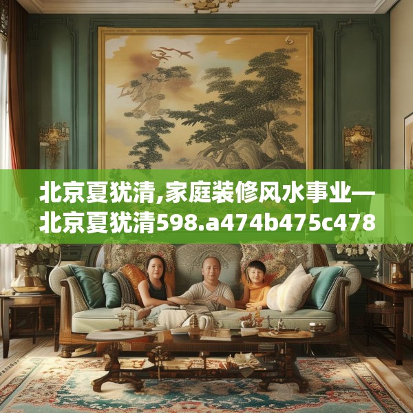 北京夏犹清,家庭装修风水事业—北京夏犹清598.a474b475c478fgy.485htyj