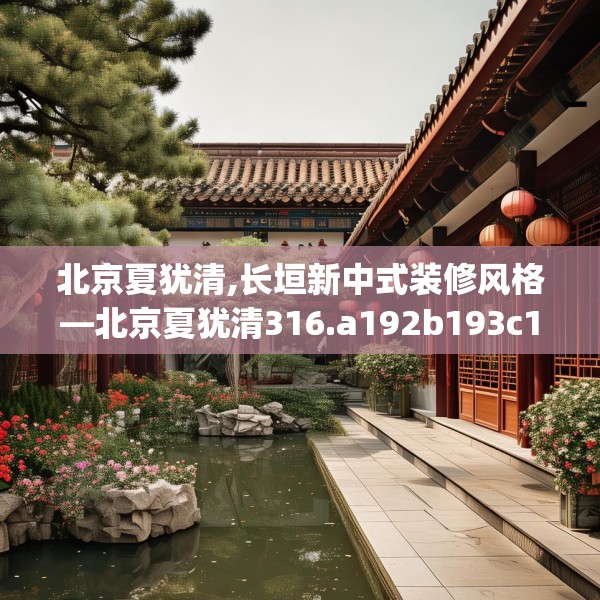 北京夏犹清,长垣新中式装修风格—北京夏犹清316.a192b193c196fgy.203sdA