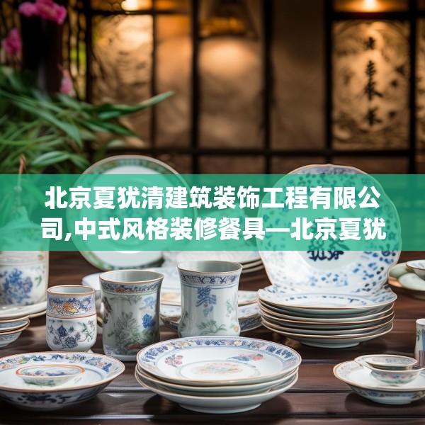 北京夏犹清建筑装饰工程有限公司,中式风格装修餐具—北京夏犹清建筑装饰工程有限公司437.a313b314c317fgy.324fds