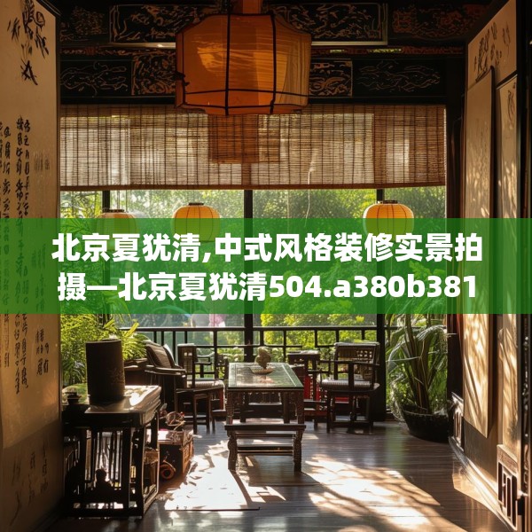 北京夏犹清,中式风格装修实景拍摄—北京夏犹清504.a380b381c384fgy.391nbn