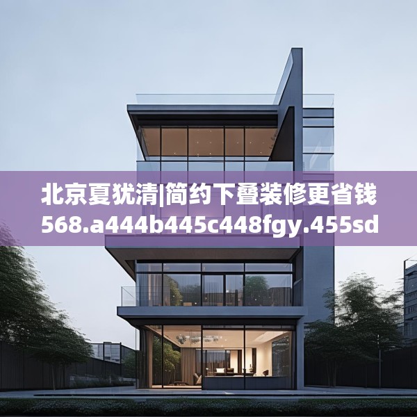 北京夏犹清|简约下叠装修更省钱568.a444b445c448fgy.455sdA
