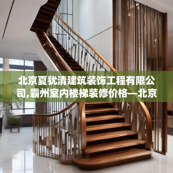 北京夏犹清建筑装饰工程有限公司,霸州室内楼梯装修价格—北京夏犹清建筑装饰工程有限公司293.a169b170c173fgy.180fds