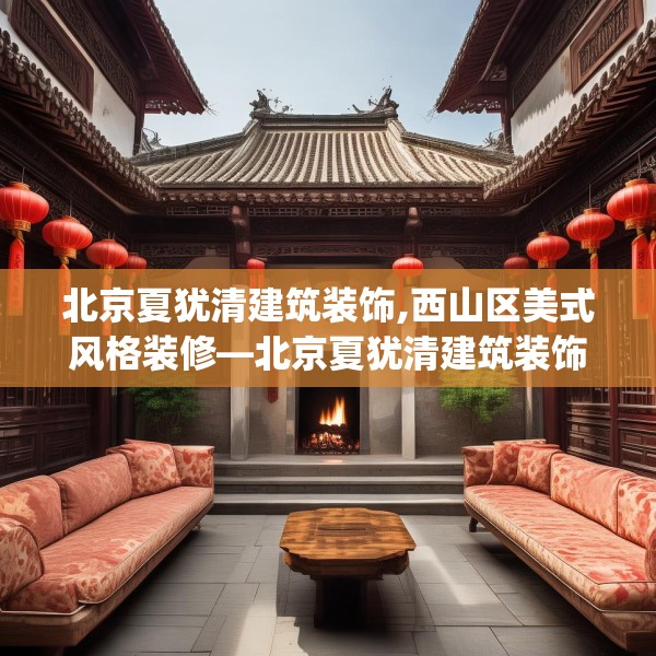 北京夏犹清建筑装饰,西山区美式风格装修—北京夏犹清建筑装饰477.a353b354c357fgy.364fghfd