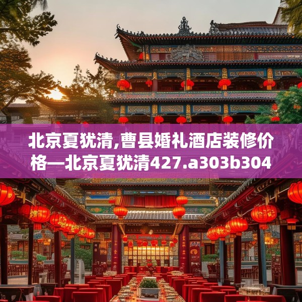 北京夏犹清,曹县婚礼酒店装修价格—北京夏犹清427.a303b304c307fgy.314poiy