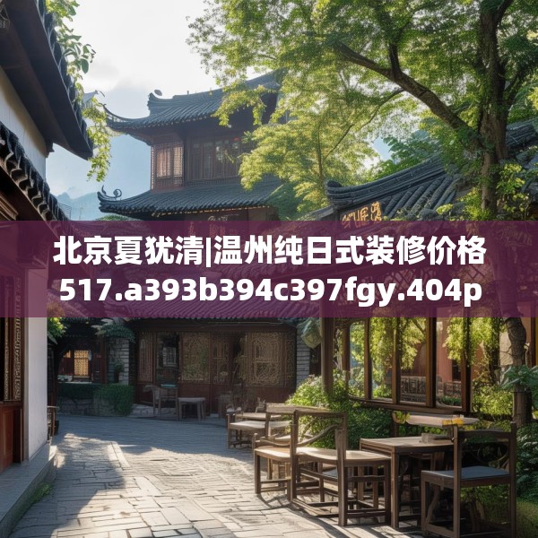 北京夏犹清|温州纯日式装修价格517.a393b394c397fgy.404poiy