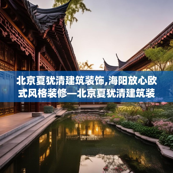 北京夏犹清建筑装饰,海阳放心欧式风格装修—北京夏犹清建筑装饰341.a217b218c221fgy.228bnbn