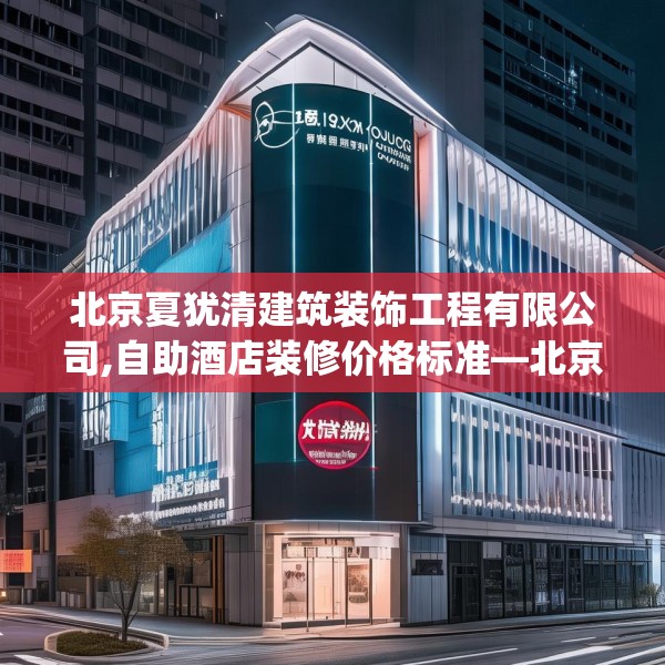 北京夏犹清建筑装饰工程有限公司,自助酒店装修价格标准—北京夏犹清建筑装饰工程有限公司345.a221b222c225fgy.232uyk