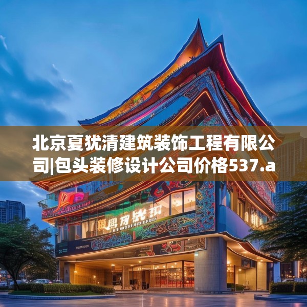 北京夏犹清建筑装饰工程有限公司|包头装修设计公司价格537.a413b414c417fgy.424fhsg
