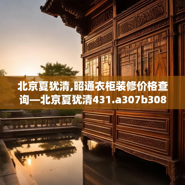 北京夏犹清,昭通衣柜装修价格查询—北京夏犹清431.a307b308c311fgy.318bnbn