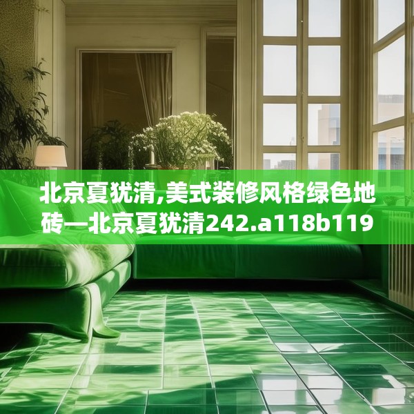 北京夏犹清,美式装修风格绿色地砖—北京夏犹清242.a118b119c122fgy.129wew