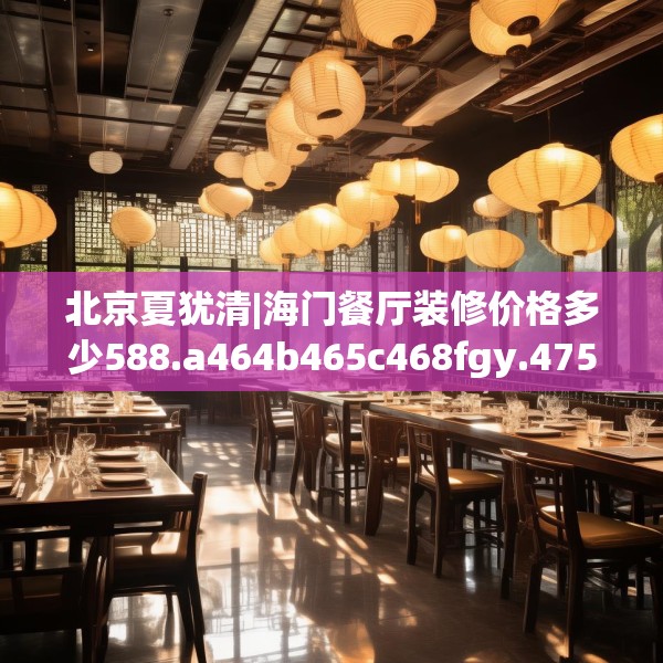 北京夏犹清|海门餐厅装修价格多少588.a464b465c468fgy.475lkjl