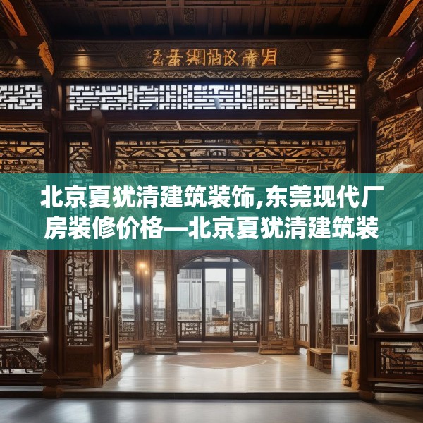 北京夏犹清建筑装饰,东莞现代厂房装修价格—北京夏犹清建筑装饰462.a338b339c342fgy.349lkjl
