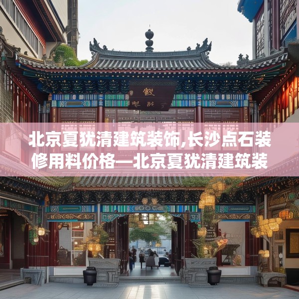 北京夏犹清建筑装饰,长沙点石装修用料价格—北京夏犹清建筑装饰138.a14b15c18fgy.25lkjl
