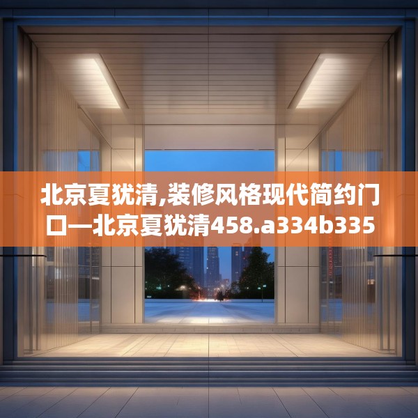 北京夏犹清,装修风格现代简约门口—北京夏犹清458.a334b335c338fgy.345wew