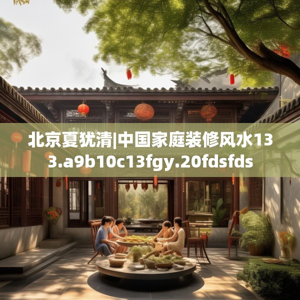 北京夏犹清|中国家庭装修风水133.a9b10c13fgy.20fdsfds