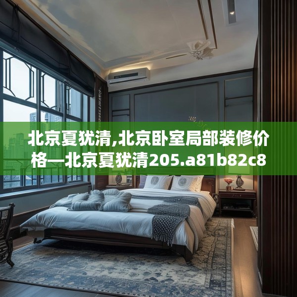 北京夏犹清,北京卧室局部装修价格—北京夏犹清205.a81b82c85fgy.92fdsfds