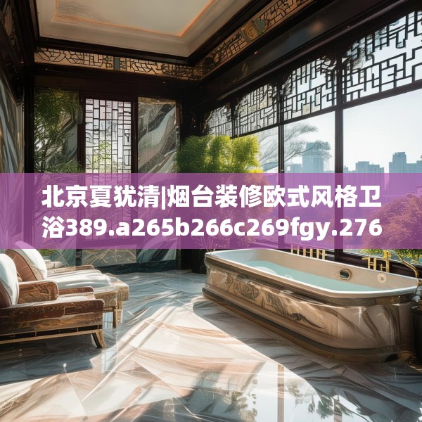 北京夏犹清|烟台装修欧式风格卫浴389.a265b266c269fgy.276cvcx