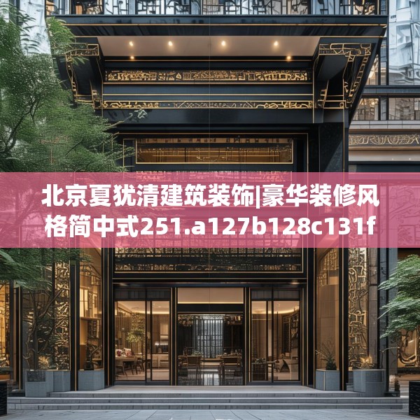 北京夏犹清建筑装饰|豪华装修风格简中式251.a127b128c131fgy.138bnbn