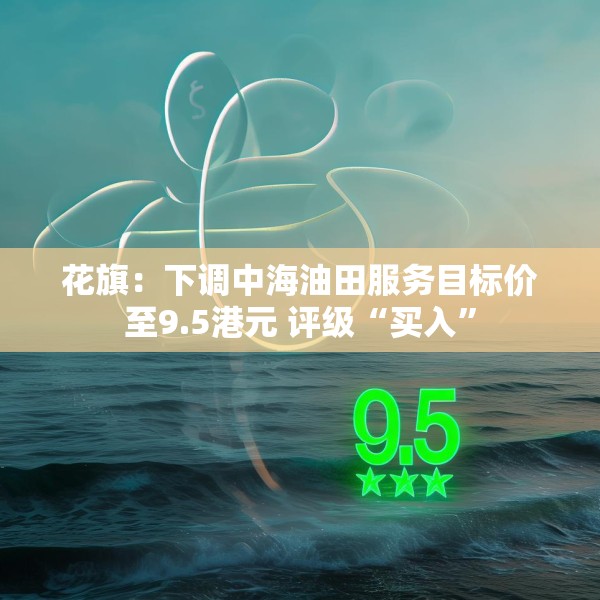 花旗：下调中海油田服务目标价至9.5港元 评级“买入”
