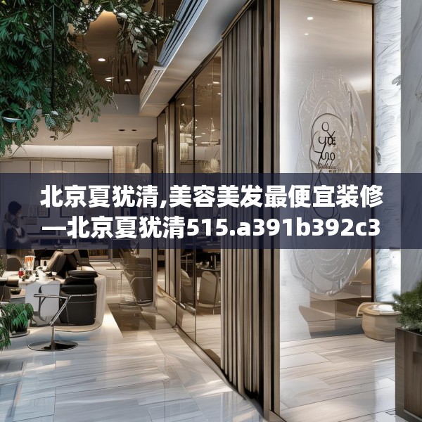 北京夏犹清,美容美发最便宜装修—北京夏犹清515.a391b392c395fgy.402cvcx