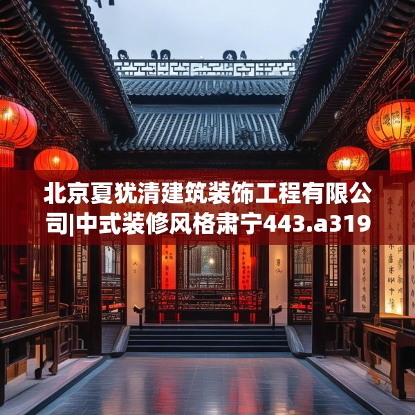 北京夏犹清建筑装饰工程有限公司|中式装修风格肃宁443.a319b320c323fgy.330cvcx