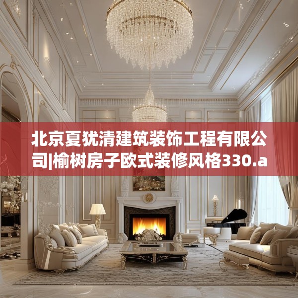北京夏犹清建筑装饰工程有限公司|榆树房子欧式装修风格330.a206b207c210fgy.217dsfds