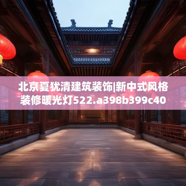 北京夏犹清建筑装饰|新中式风格装修暖光灯522.a398b399c402fgy.409nbn