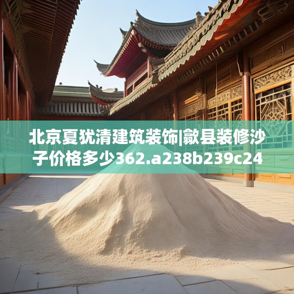 北京夏犹清建筑装饰|歙县装修沙子价格多少362.a238b239c242fgy.24976671