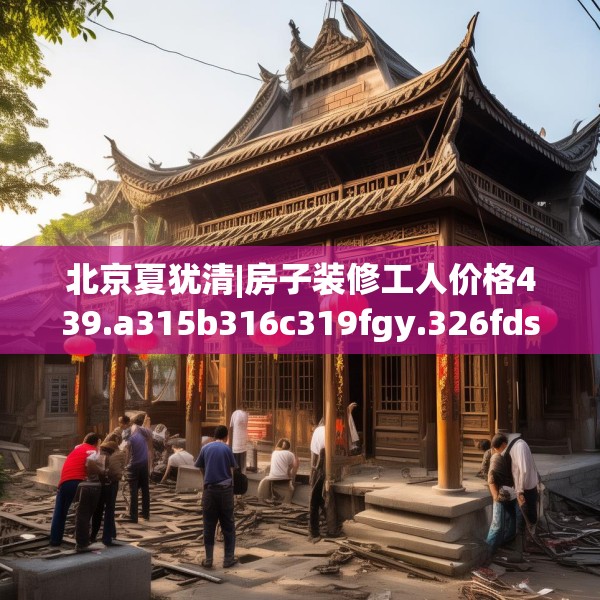 北京夏犹清|房子装修工人价格439.a315b316c319fgy.326fdsfds