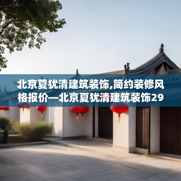 北京夏犹清建筑装饰,简约装修风格报价—北京夏犹清建筑装饰296.a172b173c176fgy.183wew