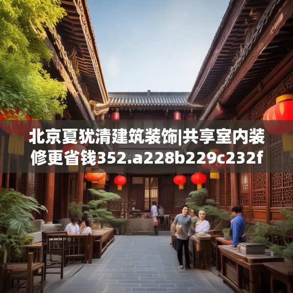 北京夏犹清建筑装饰|共享室内装修更省钱352.a228b229c232fgy.239sdA