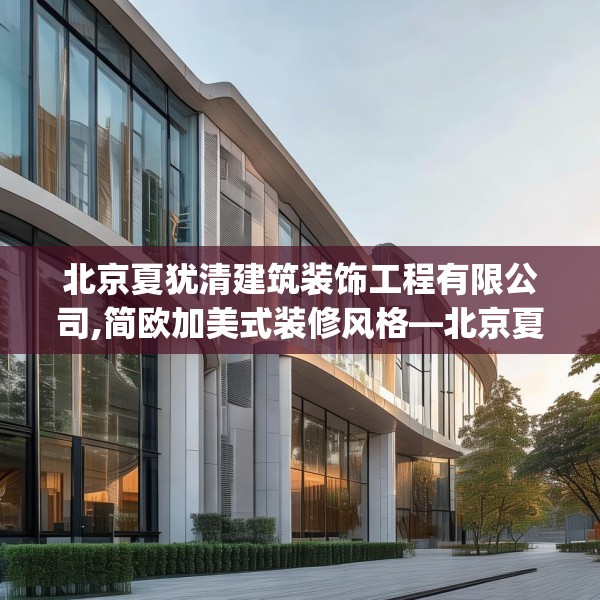 北京夏犹清建筑装饰工程有限公司,简欧加美式装修风格—北京夏犹清建筑装饰工程有限公司494.a370b371c374fgy.381wew