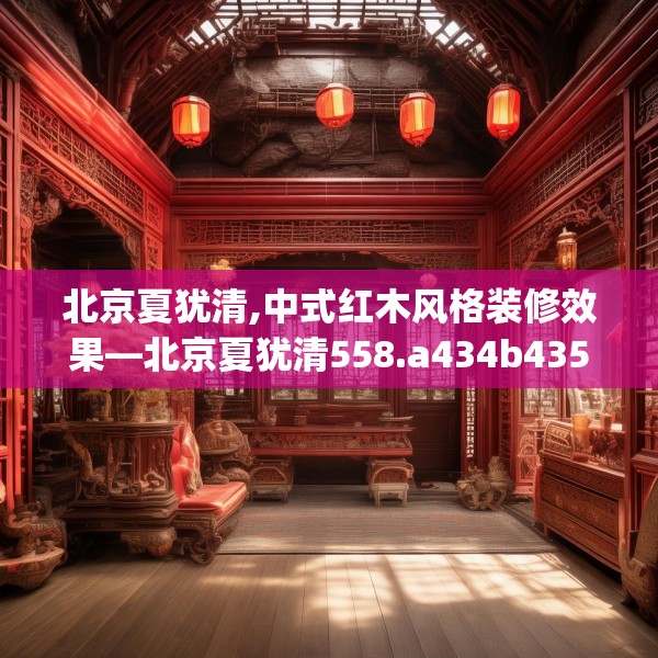 北京夏犹清,中式红木风格装修效果—北京夏犹清558.a434b435c438fgy.445nbn