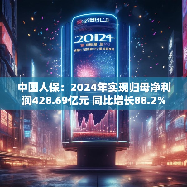 中国人保：2024年实现归母净利润428.69亿元 同比增长88.2%