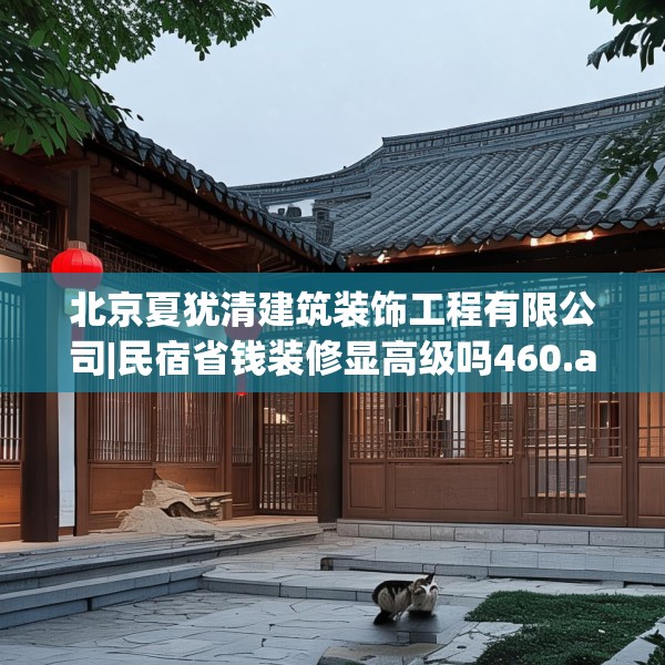 北京夏犹清建筑装饰工程有限公司|民宿省钱装修显高级吗460.a336b337c340fgy.347sdA