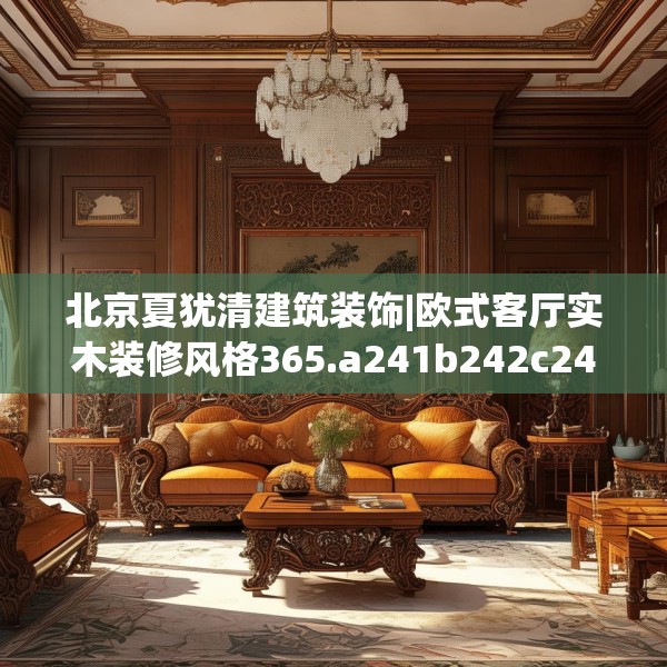 北京夏犹清建筑装饰|欧式客厅实木装修风格365.a241b242c245fgy.252fds