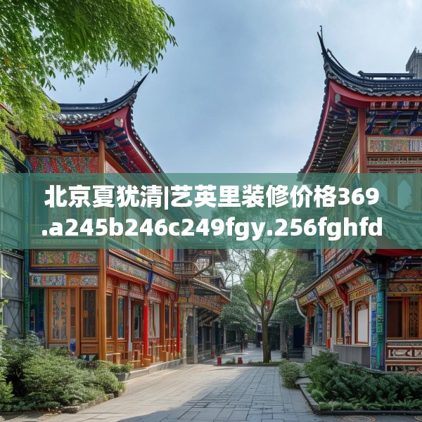 北京夏犹清|艺英里装修价格369.a245b246c249fgy.256fghfd