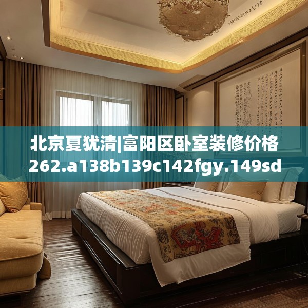 北京夏犹清|富阳区卧室装修价格262.a138b139c142fgy.149sdA