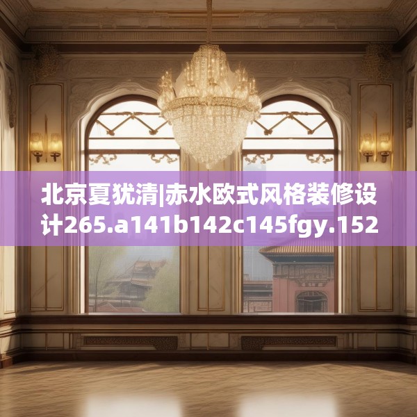 北京夏犹清|赤水欧式风格装修设计265.a141b142c145fgy.152poiy