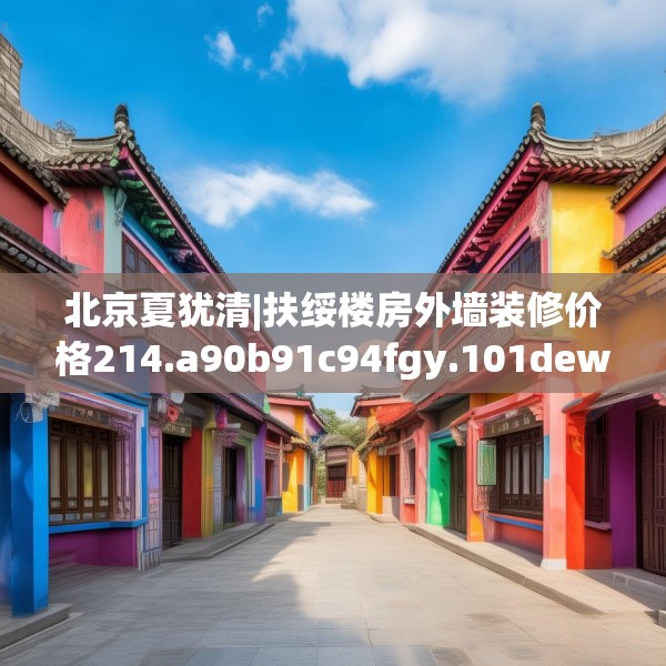 北京夏犹清|扶绥楼房外墙装修价格214.a90b91c94fgy.101dewqe