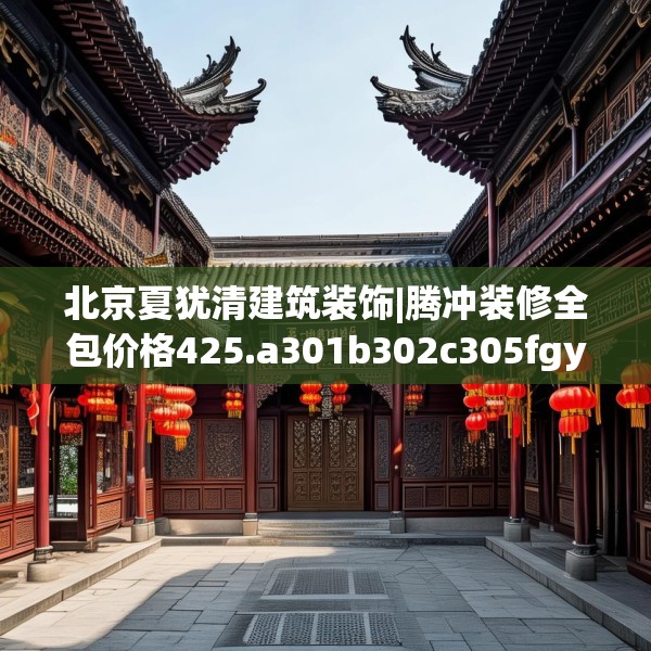 北京夏犹清建筑装饰|腾冲装修全包价格425.a301b302c305fgy.312cvcx