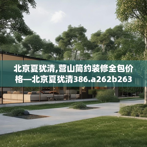 北京夏犹清,营山简约装修全包价格—北京夏犹清386.a262b263c266fgy.273wew