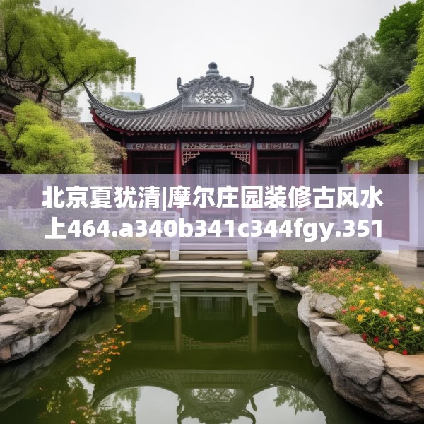 北京夏犹清|摩尔庄园装修古风水上464.a340b341c344fgy.351xczxv