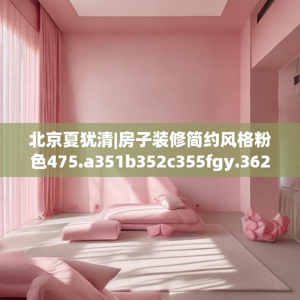 北京夏犹清|房子装修简约风格粉色475.a351b352c355fgy.362fdsfds